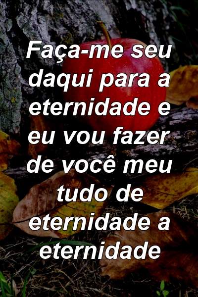 Faça-me seu daqui para a eternidade e eu vou fazer de você meu tudo de eternidade a eternidade