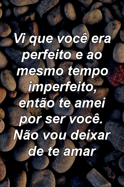 Vi que você era perfeito e ao mesmo tempo imperfeito, então te amei por ser você. Não vou deixar de te amar