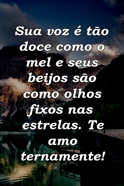 Sua voz é tão doce como o mel e seus beijos são como olhos fixos nas estrelas. Te amo ternamente!