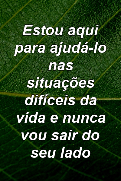 Estou aqui para ajudá-lo nas situações difíceis da vida e nunca vou sair do seu lado