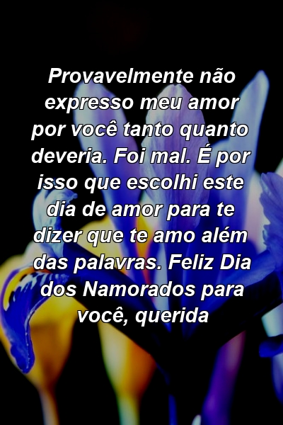 Provavelmente não expresso meu amor por você tanto quanto deveria. Foi mal. É por isso que escolhi este dia de amor para te dizer que te amo além das palavras. Feliz Dia dos Namorados para você, querida