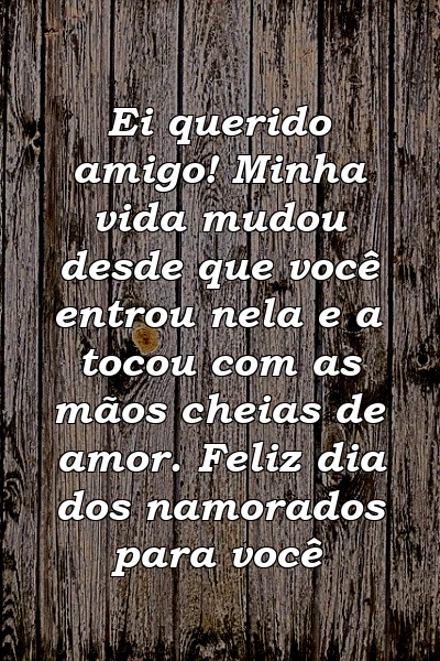 Ei querido amigo! Minha vida mudou desde que você entrou nela e a tocou com as mãos cheias de amor. Feliz dia dos namorados para você