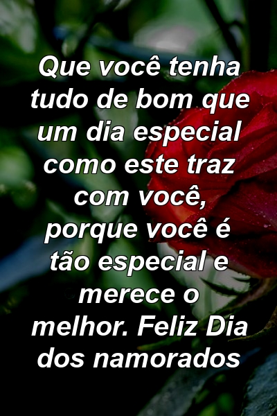 Que você tenha tudo de bom que um dia especial como este traz com você, porque você é tão especial e merece o melhor. Feliz Dia dos namorados