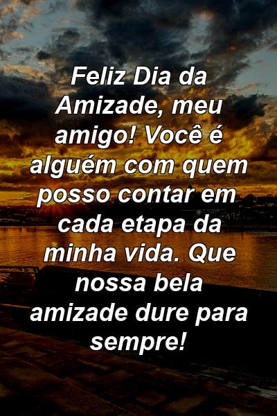 Feliz Dia da Amizade, meu amigo! Você é alguém com quem posso contar em cada etapa da minha vida. Que nossa bela amizade dure para sempre!