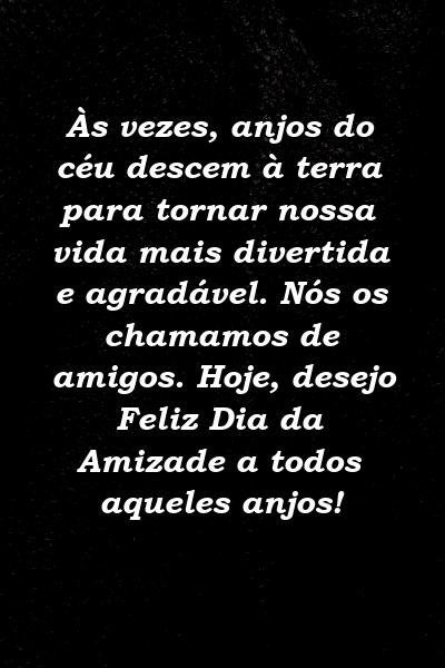 Às vezes, anjos do céu descem à terra para tornar nossa vida mais divertida e agradável. Nós os chamamos de amigos. Hoje, desejo Feliz Dia da Amizade a todos aqueles anjos!