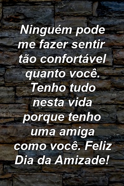 Ninguém pode me fazer sentir tão confortável quanto você. Tenho tudo nesta vida porque tenho uma amiga como você. Feliz Dia da Amizade!