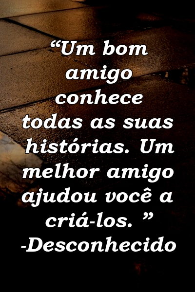 “Um bom amigo conhece todas as suas histórias. Um melhor amigo ajudou você a criá-los. ” -Desconhecido