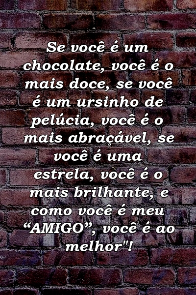 Se você é um chocolate, você é o mais doce, se você é um ursinho de pelúcia, você é o mais abraçável, se você é uma estrela, você é o mais brilhante, e como você é meu “AMIGO”, você é ao melhor"!