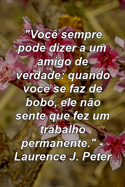 "Você sempre pode dizer a um amigo de verdade: quando você se faz de bobo, ele não sente que fez um trabalho permanente." - Laurence J. Peter