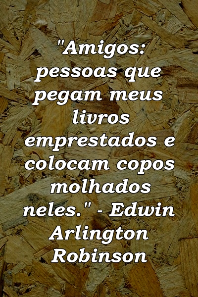 "Amigos: pessoas que pegam meus livros emprestados e colocam copos molhados neles." - Edwin Arlington Robinson