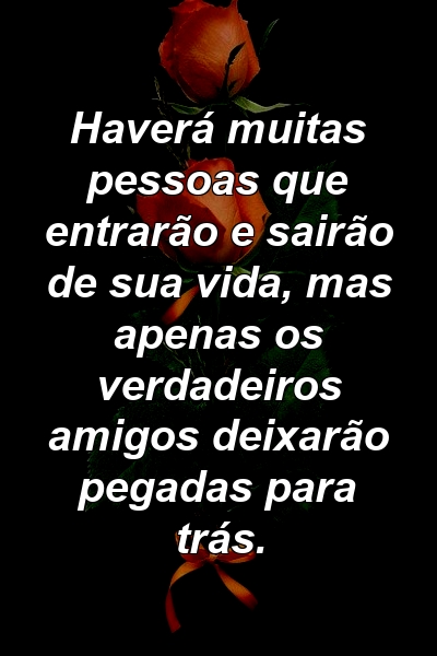 Haverá muitas pessoas que entrarão e sairão de sua vida, mas apenas os verdadeiros amigos deixarão pegadas para trás.