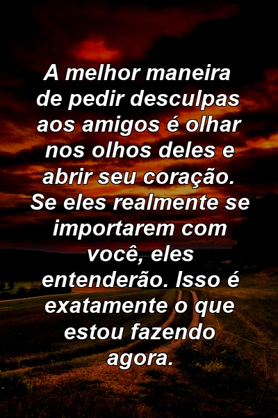 A melhor maneira de pedir desculpas aos amigos é olhar nos olhos deles e abrir seu coração. Se eles realmente se importarem com você, eles entenderão. Isso é exatamente o que estou fazendo agora.